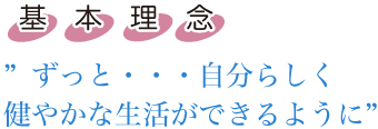 基本理念　ずっと・・・自分らしく健やかな生活ができるように